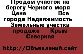 Продам участок на берегу Черного моря › Цена ­ 4 300 000 - Все города Недвижимость » Земельные участки продажа   . Крым,Северная